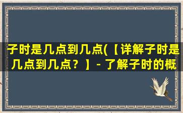 子时是几点到几点(【详解子时是几点到几点？】- 了解子时的概念与起止时间)